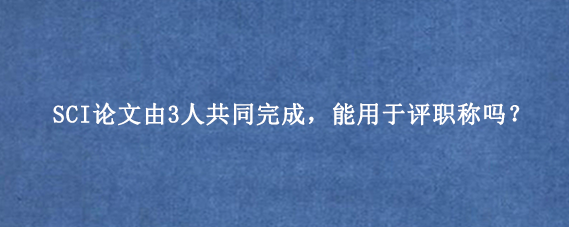 SCI论文由3人共同完成，能用于评职称吗？