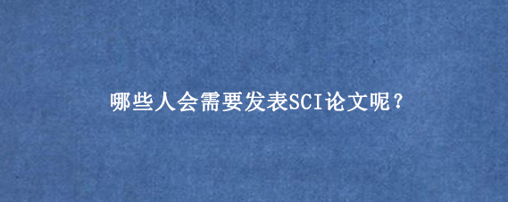 哪些人会需要发表SCI论文呢?