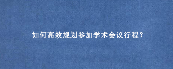 如何高效规划参加学术会议行程?