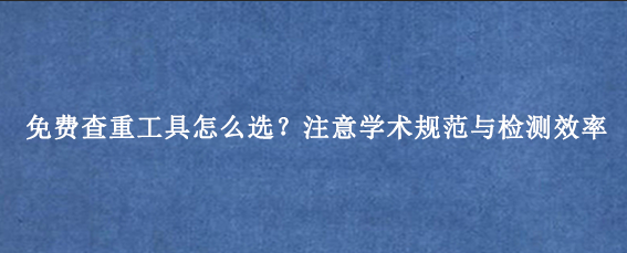 免费查重工具怎么选？注意学术规范与检测效率