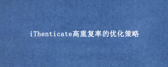 iThenticate高重复率的优化策略