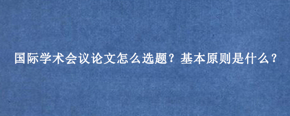 国际学术会议论文怎么选题？基本原则是什么？