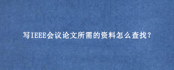 写IEEE会议论文所需的资料怎么查找？