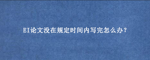 EI论文没在规定时间内写完怎么办？