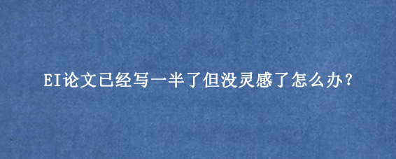 EI论文已经写一半了但没灵感了怎么办？