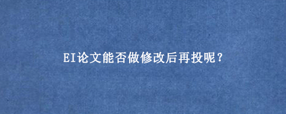 EI论文能否做修改后再投呢？