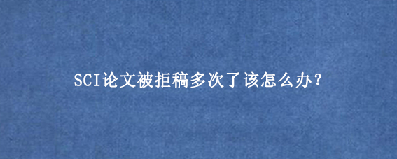 SCI论文被拒稿多次了该怎么办？