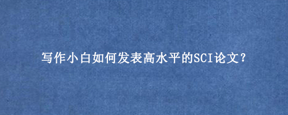 写作小白如何发表高水平的SCI论文？