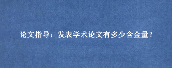 论文指导：发表学术论文有多少含金量？