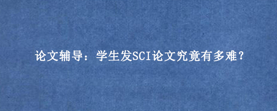 论文辅导:学生发SCI论文究竟有多难?