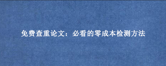 免费查重论文:必看的零成本检测方法