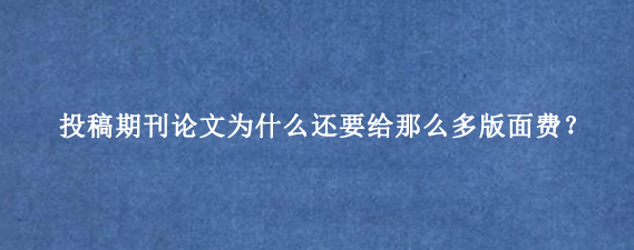 投稿期刊论文为什么还要给那么多版面费？