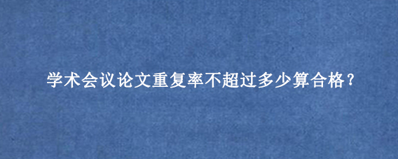 学术会议论文重复率不超过多少算合格?