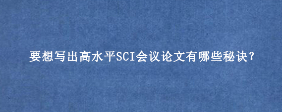 要想写出高水平SCI会议论文有哪些秘诀？