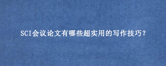 SCI会议论文有哪些超实用的写作技巧?