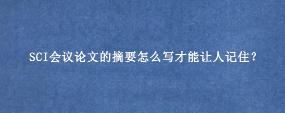 SCI会议论文的摘要怎么写才能让人记住?