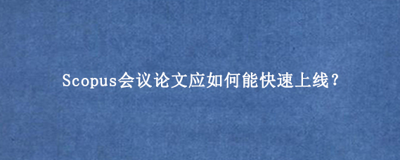 Scopus会议论文应如何能快速上线?
