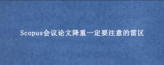 Scopus会议论文降重一定要注意的雷区