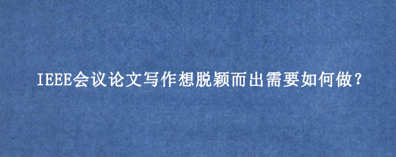 IEEE会议论文写作想脱颖而出需要如何做?