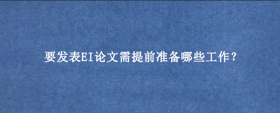 要发表EI论文需提前准备哪些工作?