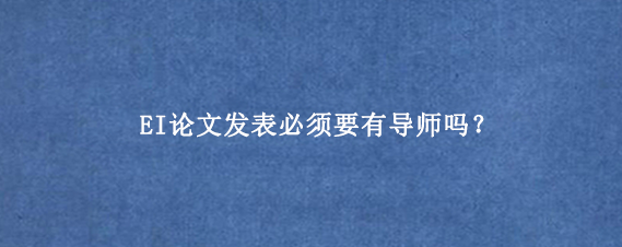 EI论文发表必须要有导师吗？