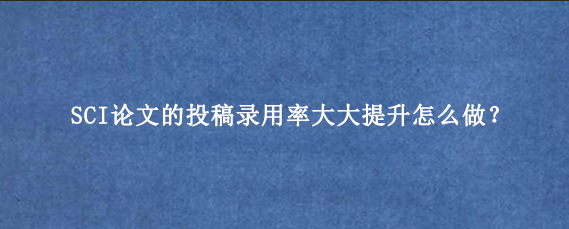 SCI论文的投稿录用率大大提升怎么做？