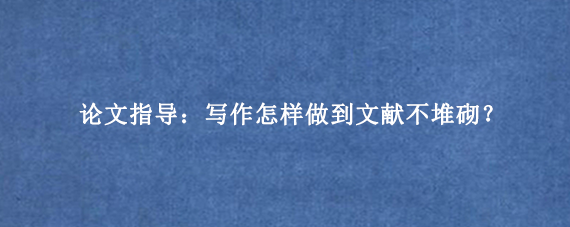 论文指导:写作怎样做到文献不堆砌?