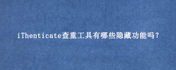 iThenticate查重工具有哪些隐藏功能吗?