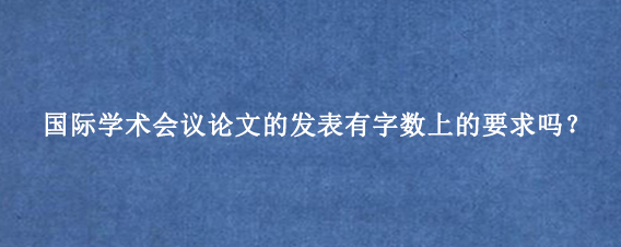 国际学术会议论文的发表有字数上的要求吗？