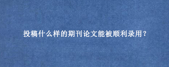 投稿什么样的期刊论文能被顺利录用？