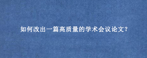 如何改出一篇高质量的学术会议论文？