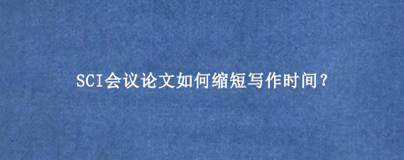 SCI会议论文如何缩短写作时间?