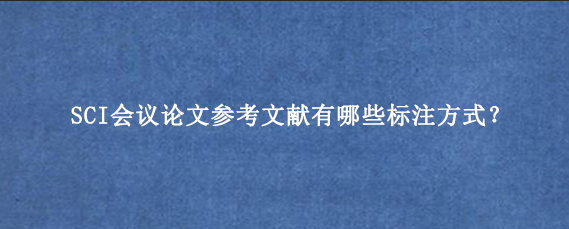 SCI会议论文参考文献有哪些标注方式？