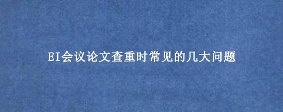 EI会议论文查重时常见的几大问题