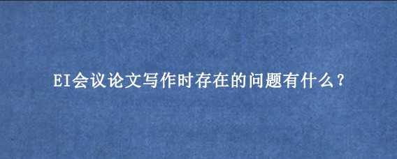 EI会议论文写作时存在的问题有什么?