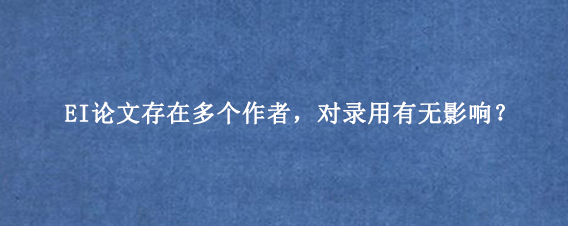 EI论文存在多个作者，对录用有无影响？