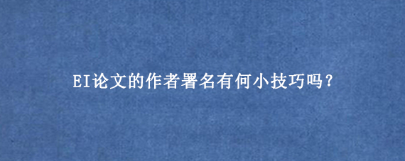 EI论文的作者署名有何小技巧吗？