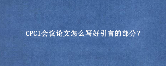 CPCI会议论文怎么写好引言的部分？