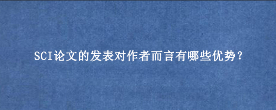 SCI论文的发表对作者而言有哪些优势？