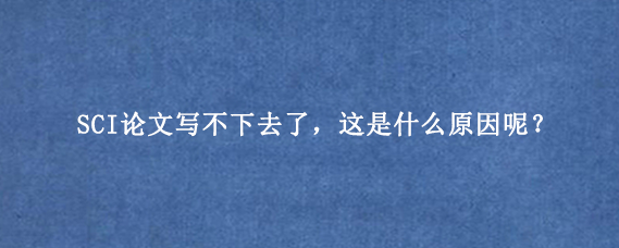SCI论文写不下去了，这是什么原因呢？