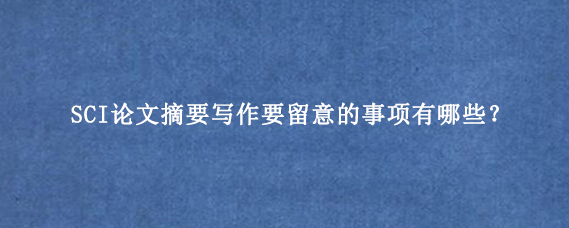 SCI论文摘要写作要留意的事项有哪些？