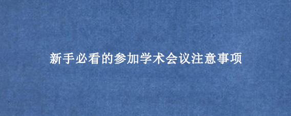 新手必看的参加学术会议注意事项