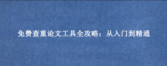 免费查重论文工具全攻略:从入门到精通