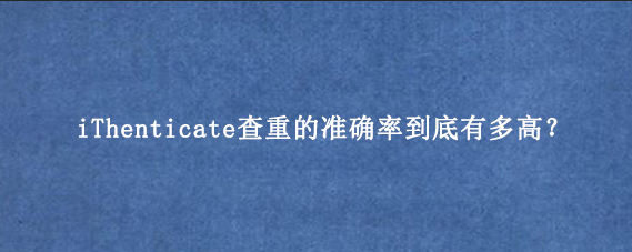 iThenticate查重的准确率到底有多高?