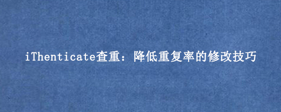 iThenticate查重:降低重复率的修改技巧