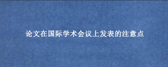 论文在国际学术会议上发表的注意点