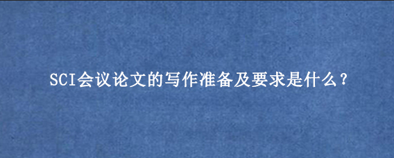 SCI会议论文的写作准备及要求是什么？