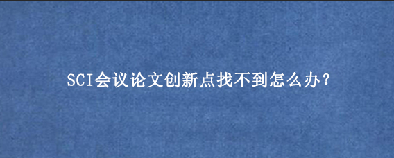 SCI会议论文创新点找不到怎么办?