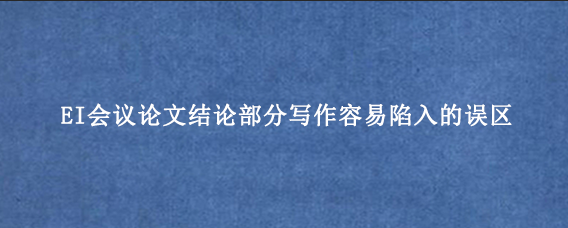 EI会议论文结论部分写作容易陷入的误区