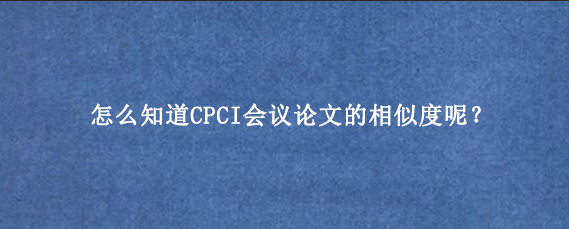 怎么知道CPCI会议论文的相似度呢?